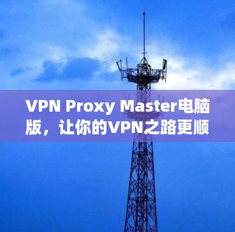 VPN Proxy Master电脑版，让你的VPN之路更顺畅