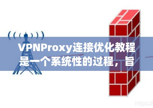 VPNProxy连接优化教程是一个系统性的过程，旨在提高VPN连接的效率和安全性。以下是一个分步骤的优化教程，帮助您理解和执行这些步骤