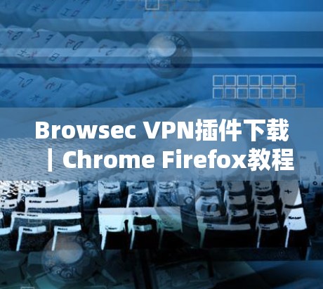 Browsec VPN插件下载｜Chrome Firefox教程