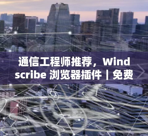 通信工程师推荐，Windscribe 浏览器插件｜免费节点使用