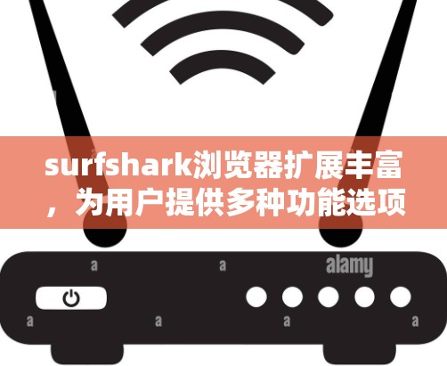 surfshark浏览器扩展丰富，为用户提供多种功能选项，包括高级设置、搜索、同步、代码开发、Git管理、密码设置、Dark Mode 等。以下是对这些扩展的详细介绍