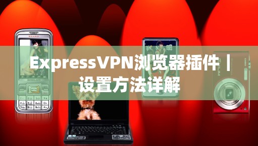 ExpressVPN浏览器插件｜设置方法详解