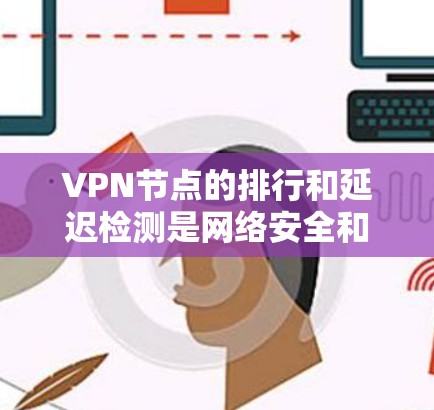 VPN节点的排行和延迟检测是网络安全和性能优化中的重要议题。以下是关于VPN节点排行和延迟检测的详细分析