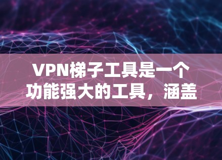 VPN梯子工具是一个功能强大的工具，涵盖了从登录与注册到数据保护、多设备支持等各个方面。以下是对主要功能的详细分析