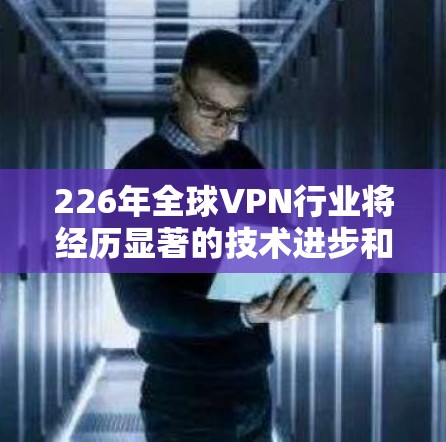 226年全球VPN行业将经历显著的技术进步和政策开放，特别是在中国和印度的数字化转型。以下是对这一未来市场的分析