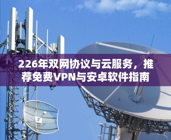 226年双网协议与云服务，推荐免费VPN与安卓软件指南