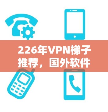 226年VPN梯子推荐，国外软件评估与实际效果