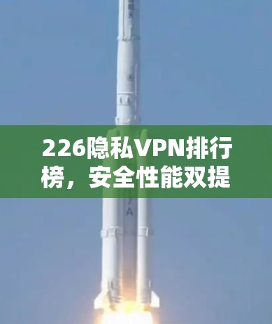226隐私VPN排行榜，安全性能双提，隐私数据加密更安全