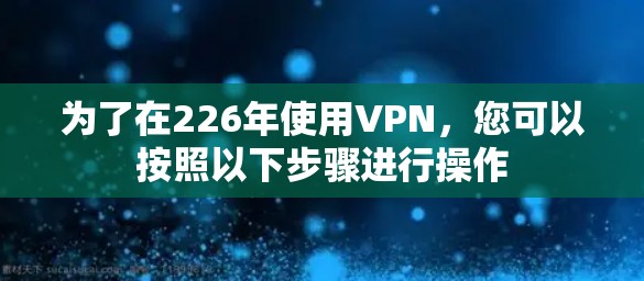 为了在226年使用VPN，您可以按照以下步骤进行操作