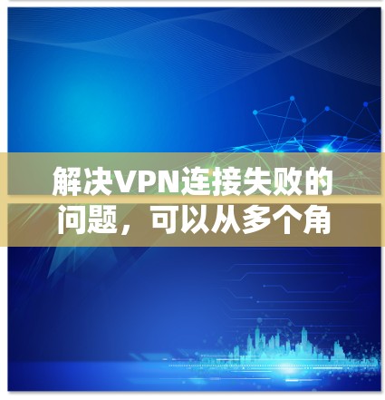 解决VPN连接失败的问题，可以从多个角度进行排查和解决。以下是逐步的解决方案