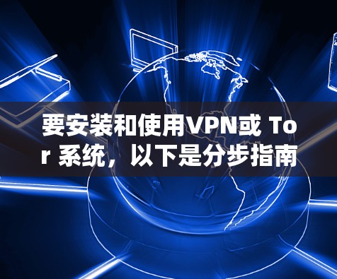 要安装和使用VPN或 Tor 系统，以下是分步指南