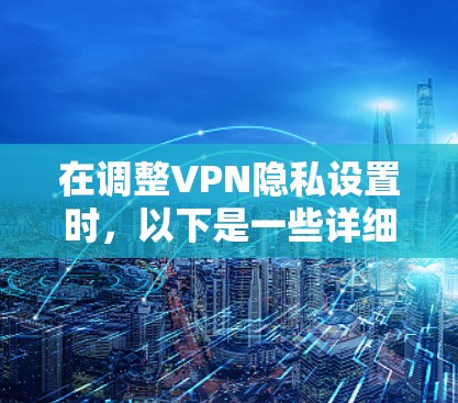 在调整VPN隐私设置时，以下是一些详细且条理清晰的步骤和建议