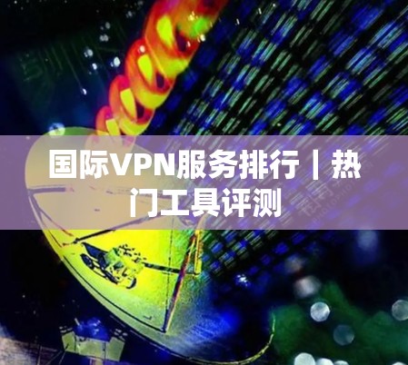 国际VPN服务排行｜热门工具评测