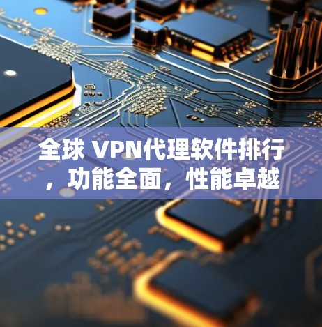 全球 VPN代理软件排行，功能全面，性能卓越，助力网络顺畅