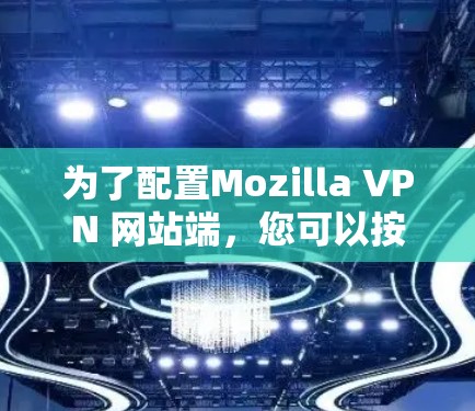为了配置Mozilla VPN 网站端，您可以按照以下步骤操作