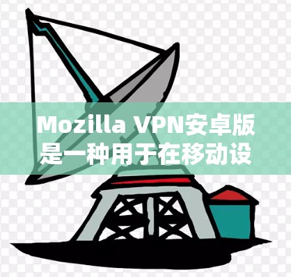 Mozilla VPN安卓版是一种用于在移动设备上进行VPN连接的软件，特别适用于用户希望在手机上访问网络服务的人群。以下是该软件的安装和连接指南，涵盖从安装到使用所有主要功能的步骤