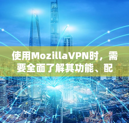 使用MozillaVPN时，需要全面了解其功能、配置和安全措施，以确保在使用过程中既隐私又安全。以下是一个系统性的评测和推荐