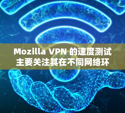 Mozilla VPN 的速度测试主要关注其在不同网络环境下运行时的网络延迟和响应时间。以下是对不同地区的测试比较，供参考