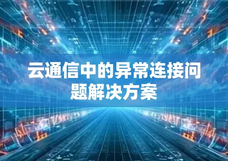 云通信中的异常连接问题解决方案