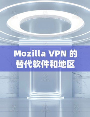 Mozilla VPN 的替代软件和地区推荐隐私VPN，以下是几种主要的选项