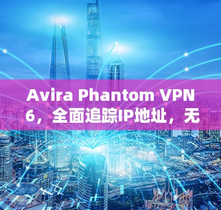 Avira Phantom VPN 6，全面追踪IP地址，无广告，轻松解决VPN问题