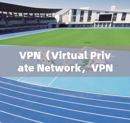 VPN（Virtual Private Network，VPN）是一种通过网络通信技术，允许用户在不靠近真实网络的情况下通信的手段。以下是关于免费VPN的基本功能体验和操作步骤
