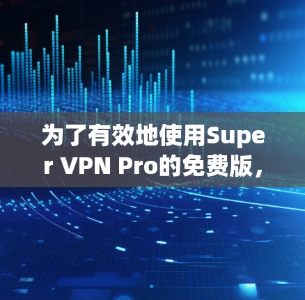 为了有效地使用Super VPN Pro的免费版，您可以按照以下步骤进行