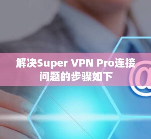 解决Super VPN Pro连接问题的步骤如下