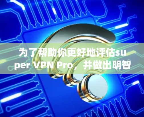 为了帮助你更好地评估super VPN Pro，并做出明智的选择，以下是对可能的步骤和内容的总结