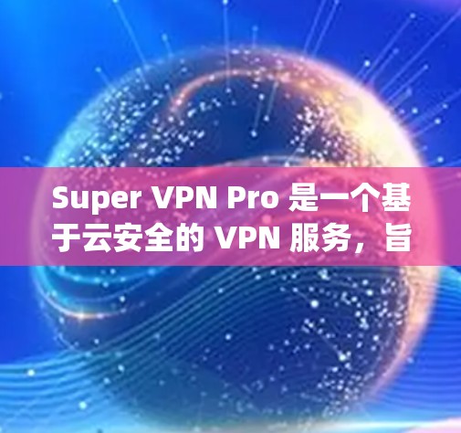 Super VPN Pro 是一个基于云安全的 VPN 服务，旨在提供安全、便捷的远程访问体验。以下是对 Super VPN Pro 的服务器和线路介绍的详细分析