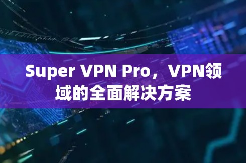 Super VPN Pro，VPN领域的全面解决方案