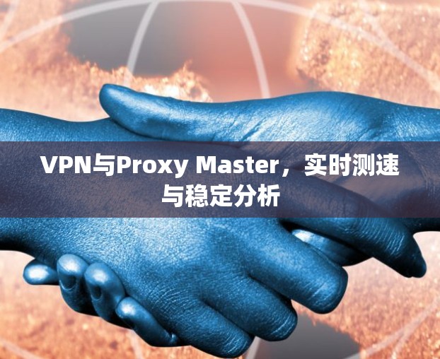 VPN与Proxy Master，实时测速与稳定分析
