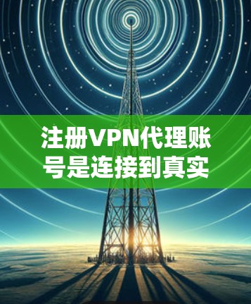注册VPN代理账号是连接到真实网络的安全选择，确保数据传输安全。以下是详细的步骤，帮助你顺利进行