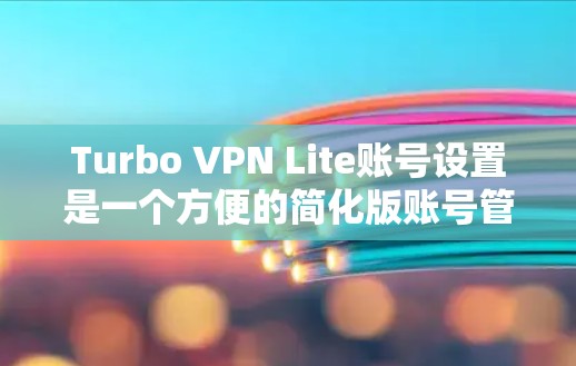 Turbo VPN Lite账号设置是一个方便的简化版账号管理工具，通常用于测试或快速配置VPN。以下是Turbo VPN Lite账号设置的指南，帮助您轻松上手