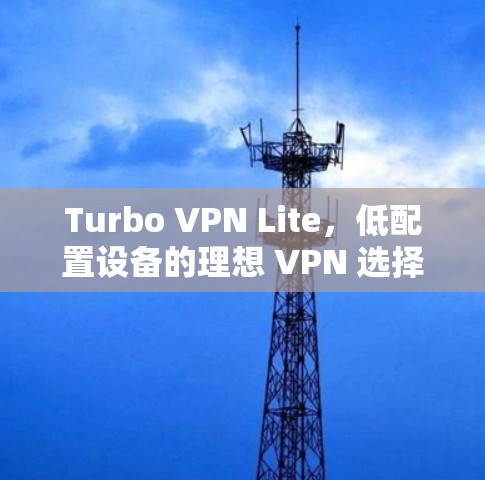 Turbo VPN Lite，低配置设备的理想 VPN 选择｜安全、隐私、兼容性全胜