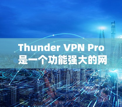 Thunder VPN Pro 是一个功能强大的网络VPN服务，适合需要高级功能和安全性的用户。以下是下载Thunder VPN Pro并进行高级版教程的详细步骤