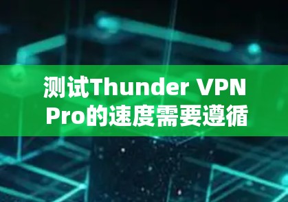 测试Thunder VPN Pro的速度需要遵循以下步骤和方法
