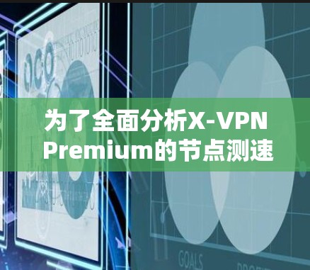 为了全面分析X-VPN Premium的节点测速和服务器情况，以下是一个结构化的总结和分析