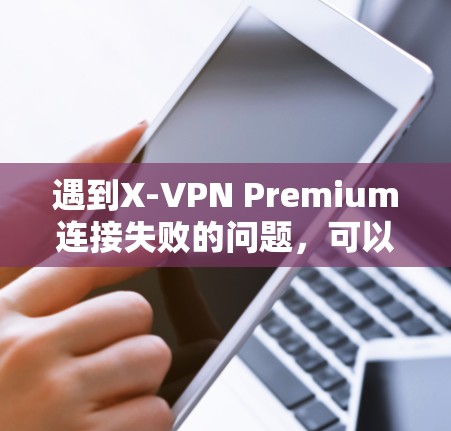 遇到X-VPN Premium连接失败的问题，可以通过以下步骤进行排查和解决