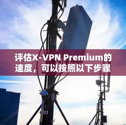 评估X-VPN Premium的速度，可以按照以下步骤进行