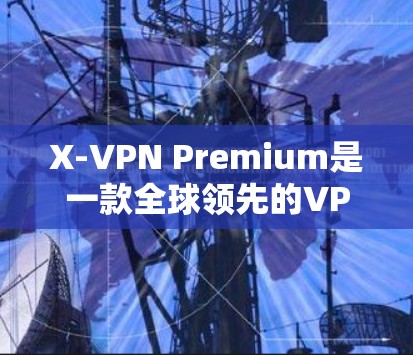 X-VPN Premium是一款全球领先的VPN软件，以其强大的功能和安全配置著称。以下是对X-VPN Premium的评测，涵盖功能亮点、用户体验、安全配置、价格、兼容性和用户评价