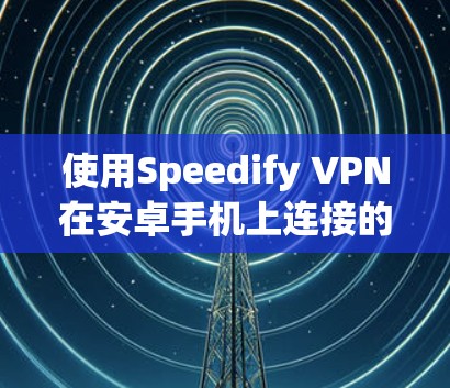 使用Speedify VPN在安卓手机上连接的步骤如下