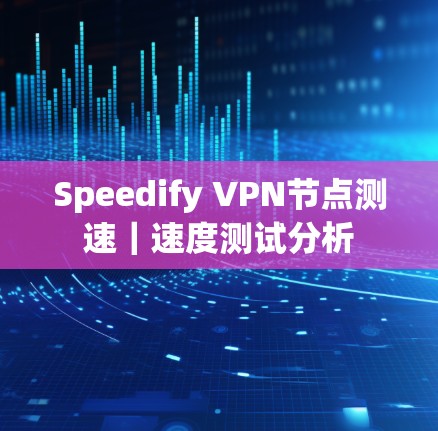 Speedify VPN节点测速｜速度测试分析