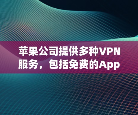 苹果公司提供多种VPN服务，包括免费的AppleVPN、付费的AppleVPN Pro以及M1设备VPN和Apple AirVPN。以下是逐步的使用指南