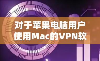 对于苹果电脑用户使用Mac的VPN软件推荐，以下是几种经典和实用的选择，涵盖了苹果内置功能、第三方工具以及一些专业软件，适合不同需求的用户
