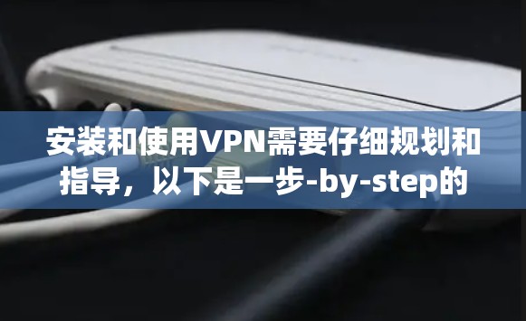 安装和使用VPN需要仔细规划和指导，以下是一步-by-step的指南