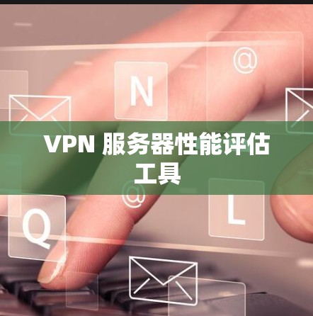 VPN 服务器性能评估工具