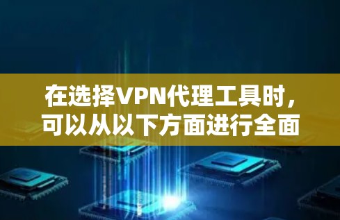 在选择VPN代理工具时，可以从以下方面进行全面比较和评估，以确保最适合您的需求和预算