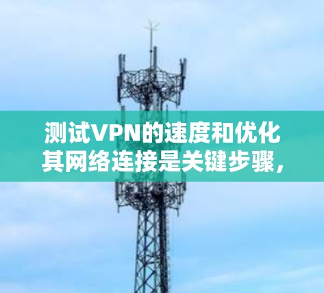 测试VPN的速度和优化其网络连接是关键步骤，以确保用户体验良好。以下是一个详细的步骤指南，帮助你高效地测试和优化VPN速度和网络连接
