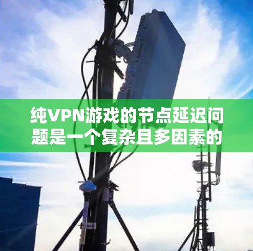 纯VPN游戏的节点延迟问题是一个复杂且多因素的问题，涉及游戏本身、节点连接、设备性能、网络环境、节点间通信、网络架构、节点独立性以及延迟分布等多个方面。以下是对这一问题的详细分析
